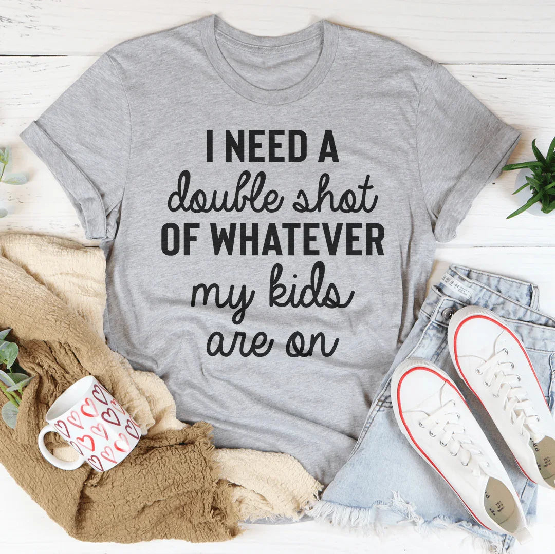 I Need A Double Shot Of Whatever My Kids Are On Tee